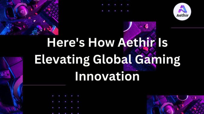 Here’s How Aethir Is Elevating Global Gaming Innovation